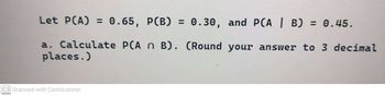 Let P(A) = 0.65, P(B) = 0.30, and PCA | B) = 0.45.
a. Calculate PCA n B). (Round your answer to 3 decimal
places.)
CS Scanned with CamScanner