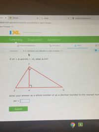 s in
AClasses
G Gmail
Grades (Assignments)
com/math/geometry/similarity-and-altitudes-in-right-triangles
aya Pania gua - Cl..
IXL
Search topics and skills
Learning
Diagnostic
Analytics
Recommendations
Skill plans
Math
Geometry
P.11 Similarity and altitudes in right triangles CE7
If EF = 8 and EG = 15, what is EH?
G
Write your answer as a whole number or as a decimal rounded to the nearest hun
EH =
Submit
