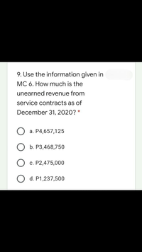 9. Use the information given in
MC 6. How much is the
unearned revenue from
service contracts as of
December 31, 2020? *
a. P4,657,125
b. P3,468,750
c. P2,475,000
O d. P1,237,500
