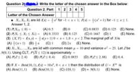 Question 2 Write the letter of the chosen answer in the Box below:
Question 2, Part: 1 2 3 4 5
Letter of the Chosen Answer
• X, X2, X; are iid (x) = * for -1 <x< l; Ax) = (x' + 1) for -1 <xs 1.
Answer 1, 2.
(1) PX) S 0) =
(2) PX < X2 S X3) = (A) 0.3333 (B) 0. 125
(A) 0.5
(B) 0
(C) 0.0833 (D) 0. 125 (E) None.
(C) 0. 1667 (D) 1
%3D
(E) None.
%3D
(3) (X, Y) (x, y) = ty+ 1) 0 <x< 1,0 < y< 2.The marginal pdf of Xis
(D) 2x
(4) X1, X2,...,X36 are iid with common mean u = 10 and variance o? = 25. Let Zbe
%3D
(A) (x+ 1) (B) x
(C) 1
(E) None.
%3D
MO, 1). Using CLT, P(XS 12) is approximately =
(A) PZ< 2.4)
(B) AZ< 0.4)
(C) 0.0833
(D) AZS 2.88)
(E) 0.4.
(5) If X Beta(10, 1), (x) = 10x, 0< x< I then the distribution of U= X0 is
(A) Beta(11, 1)
%3D
(B) Betak 10, 1)
(C) U0, 1) (D) = M0, 1)
(E) None.
