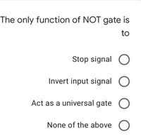 The only function of NOT gate is
to
Stop signal O
Invert input signal O
Act as a universal gate
None of the above O
ООО О
