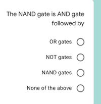 The NAND gate is AND gate
followed by
OR gates C
NOT gates O
NAND gates C
None of the above O
