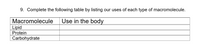 9. Complete the following table by listing our uses of each type of macromolecule.
Macromolecule
Use in the body
Lipid
Protein
Carbohydrate
