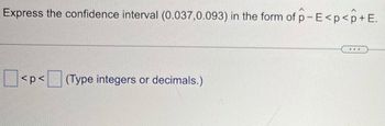 Express the confidence interval (0.037,0.093) in the form of p-E<p<p+E.
<p<(Type integers or decimals.)