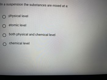 In a suspension the substances are mixed at a:
Ophysical level
O atomic level
O
both physical and chemical level
chemical level