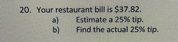 20. Your restaurant bill is $37.82.
Estimate a 25% tip.
Find the actual 25% tip.
a)
b)