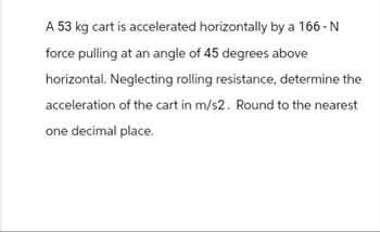 A 53 kg cart is accelerated horizontally by a 166-N
force pulling at an angle of 45 degrees above
horizontal. Neglecting rolling resistance, determine the
acceleration of the cart in m/s2. Round to the nearest
one decimal place.