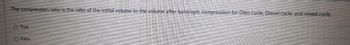 The compression ratio is the ratio of the initial volume to the volume after isentropic compression for Otto cycle, Diesel cycle, and mixed cycle.
True
O False