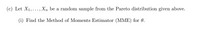 (c) Let X1,..., Xn be a random sample from the Pareto distribution given above.
(i) Find the Method of Moments Estimator (MME) for 0.
