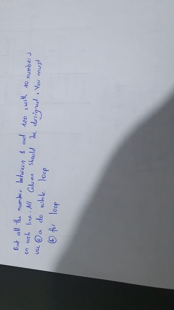 Print all the number between 1 and 100, with 10 numbers
on each line. All Culumn should be designed must
designed & You
use (a)
do while loop
6 for loop