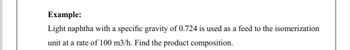 Example:
Light naphtha with a specific gravity of 0.724 is used as a feed to the isomerization
unit at a rate of 100 m3/h. Find the product composition.