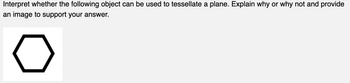 Interpret whether the following object can be used to tessellate a plane. Explain why or why not and provide
an image to support your answer.
o