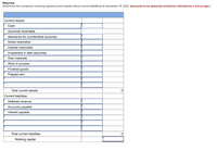 Required:
Determine the company's working capital (current assets minus current liabilities) at December 31, 2021. (Amounts to be deducted should be indicated by a minus sign.)
Current assets:
Cash
Accounts receivable
Allowance for uncollectible accounts
Notes receivable
Interest receivable
Investment in debt securities
Raw materials
Work in process
Finished goods
Prepaid rent
Total current assets
Current liabilities:
Deferred revenue
Accounts payable
Interest payable
Total current liabilities
Working capital
