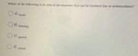 Which of the following is an area of development that can be hindered due to undernutrition?
a)
brain
O b)
hearing
Oc)
speech
d)
vision
