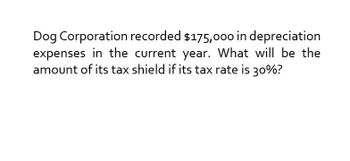 Dog Corporation recorded $175,000 in depreciation
expenses in the current year. What will be the
amount of its tax shield if its tax rate is 30%?