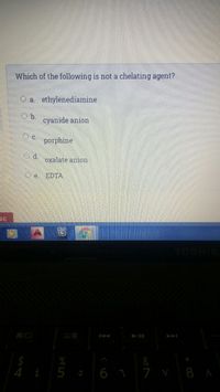 Which of the following is not a chelating agent?
Ca. ethylenediamine
cyanide anion
p porphine
oxalate anion
TOSHIE
A
&
E 5 06 7 7 V 8 A
