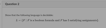 Question 2
Show that the following language is decidable:
L = {F | F is a boolean formula and F has 5 satisfying assignments}.