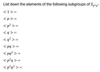 List down the elements of the following subgroups of Zp²q²
<1>=
<p>=
<p² >=
<q>=
< 9² >=
<pq >=
<pq² >=
<p²q>=
<p²q² >=