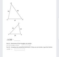 D
60
50
E
45
U
24
18
T
20
ACDE ~
Part A - Determine if the triangles are similar.
Are the triangles similar?
Part B - Complete the similarity statement, if they are not similar, type Not Similar
ACDE ~ A
