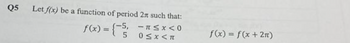 Q5 Let f(x) be a function of period 27 such that:
f(x) = {-//;
-5, -1<x<0
0<x<n
f(x)= f(x + 2π)