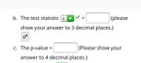 b. The test statistic (t
|(please
show your answer to 3 decimal places.)
c. The p-value =
(Please show your
answer to 4 decimal places.)
