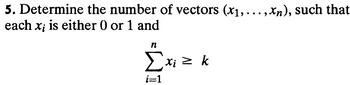 5. Determine the number of vectors (x1,...,xn), such that
each x; is either 0 or 1 and
n
Σxi = k
i=1
Xi