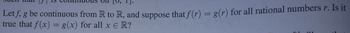 Let \( f, g \) be continuous from \( \mathbb{R} \) to \( \mathbb{R} \), and suppose that \( f(r) = g(r) \) for all rational numbers \( r \). Is it true that \( f(x) = g(x) \) for all \( x \in \mathbb{R} \)?