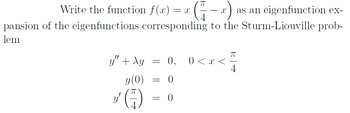 П
Write the function f(x) = x (1-x) as an eigenfunction ex-
pansion of the eigenfunctions corresponding to the Sturm-Liouville prob-
lem
y" + Xy
= 0,
0 < x <
y(0) = 0
y (H)
= 0
πT