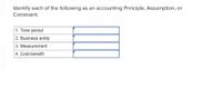 Identify each of the following as an accounting Principle, Assumption, or
Constraint.
1. Time period
2. Business entity
3. Measurement
4. Cost-benefit
