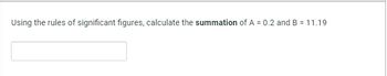 Using the rules of significant figures, calculate the summation of A = 0.2 and B = 11.19