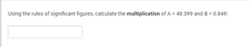 Using the rules of significant figures, calculate the multiplication of A = 48.399 and B = 0.849: