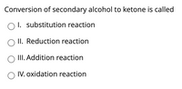 Conversion of secondary alcohol to ketone is called
O I. substitution reaction
O II. Reduction reaction
III. Addition reaction
O IV. oxidation reaction
