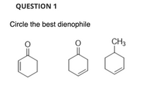 **Question 1**

Circle the best dienophile.

**Explanation:**

The image presents three organic compounds, each depicted with a chemical structure:

1. **Compound 1**: A six-membered carbon ring with a double bond (ketone group) and a double bond within the ring.

2. **Compound 2**: A six-membered carbon ring with a double bond (ketone group) attached and another double bond within the ring.

3. **Compound 3**: A six-membered carbon ring with a methyl group (CH₃) and a double bond within the ring.

**Objective**: Determine which compound acts as the best dienophile, a critical participant in Diels-Alder reactions, characterized by the ability to accept electrons from a diene due to the presence of an electron-withdrawing group, like the carbonyl group in Compounds 1 and 2.