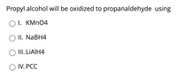 Propyl alcohol will be oxidized to propanaldehyde using
O I. KMNO4
IП. NaBH4
III. LIAIH4
O IV. PCC
