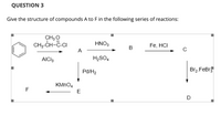 **QUESTION 3**

**Give the structure of compounds A to F in the following series of reactions:**

**Reaction Series:**

1. **Starting Compound:** Benzene (C₆H₆) reacts with CH₃-CH=C-Cl in the presence of AlCl₃ to form compound A.

2. **Compound A:** Reacts with HNO₃ and H₂SO₄ to form compound B.

3. **Compound B:** Reacts with Fe and HCl to give compound C.

4. **Compound C:** Reacts with Br₂ and FeBr₃ to produce compound D.

5. **Compound A:** Also reacts with Pd/H₂ to yield compound E.

6. **Compound E:** Reacts with KMnO₄ to form compound F.

In this sequence of reactions, aromatic substitution, reduction, and oxidation processes are at play to form various organic compounds from a benzene starting material.