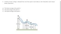 5. A block of mass m=5kg is released from rest from point A and slides on the frictionless trach shown
below. Determine:
a) The kinetic energy at the point A
b) The total energy at the point A
c) The kinetic energy at the point C
5.00 m
3.20 m
2.00 m
