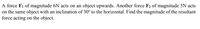 A force \( F_1 \) of magnitude 6N acts on an object upwards. Another force \( F_2 \) of magnitude 5N acts on the same object with an inclination of 30° to the horizontal. Find the magnitude of the resultant force acting on the object.