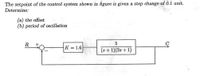 The setpoint of the control system shown in figure is given a step change of 0.1 unit.
Determine:
(a) the offset
(b) period of oscillation
R
K = 1.6
(s + 1)(2s + 1)
