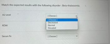 Match the expected results with the following disorder: Beta-thalassemia.
A2 Level
RDW
Serum Fe
[Choose]
[Choose]
Decreased
Normal
Elevated
[Choose]