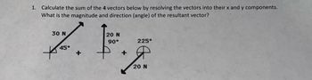 1. Calculate the sum of the 4 vectors below by resolving the vectors into their x and y components.
What is the magnitude and direction (angle) of the resultant vector?
20 N
Z.F.Z
90°
+
30 N
45°
225°
20 N