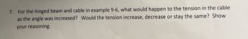 For the hinged beam and cable in example 9-6, what would happen to the tension in the cable as the angle was increased? Would the tension increase, decrease or stay the same? Show your reasoning.