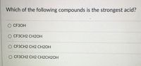 Which of the following compounds is the strongest acid?
CF3OH
O CF3CH2 CH2OH
O CF3CH2 CH2 CH2OH
O CF3CH2 CH2 CH2CH2OH
