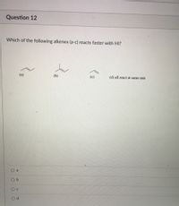 Question 12
Which of the following alkenes (a-c) reacts faster with HI?
(a)
(b)
(c)
(d) all react at same rate
a
O b
Od
