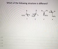 Which of the following structure is different?
Br-
CHs
H
Br
CH,CH
"CHs
CH;CH2
H CH,CH3
CH,CH3
3
O 1
O 2
O 3
O 4
