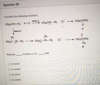 Question 20
Consider the following reactions.
Paftevay A
H-C1
(CH)CCH- CH3 :Cl: → (CH}CCHCH3
(CH);CCH=CH,
Patheway B
A
CH3
CH3
C1
(CH),C-CH- CH3
(CHI2C- CH- CH;
(CH3CCHCH3
:C1:
CH3
B
Pathway
involves a 1,2-
shift.
A; hydride
A; methide
O B; hydride
B; methide
