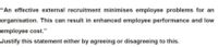 "An effective external recruitment minimises employee problems for an
organisation. This can result in enhanced employee performance and low
employee cost."
Justify this statement either by agreeing or disagreeing to this.
