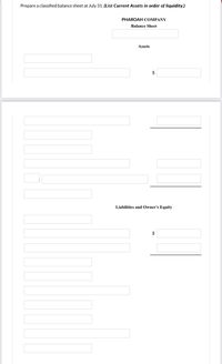 Prepare a classified balance sheet at July 31. (List Current Assets in order of liquidity.)
PHAROAH COMPANY
Balance Sheet
Assets
$
Liabilities and Owner's Equity
2$
