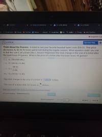 3 Calculator
55 Grades and Attendance
A Sevves EssyEridge
Savvas Fealige
X
ks Google Space A Classes
O YouTube
G Gizmos
Kahoot!
- Google Meet
IXL
Quilleot
Prodigy
N Nitro Type Race
O Assignment is pa
1.7.PS-15
Question Help
Think About the Process A ticket to see your favorite baseball team costs $39.03. That price
decreases by $0.46 for every game lost during the regular season. What equation could you use
to find the cost C of a ticket after L losses? Represent
the team loses 44 games. What is the price of a ticket after the team loses 44 games?
total change in the cost of a ticket after
OA. C=39.03(0.46L)
OB. C= 39.03 +0.46L
39.03
OC. C=
0.46L
YD. C= 39.03 -0.46L
The total change in the cost of a ticket is - 20.24 dollars.
The cost of a ticket after 44 losses is
dollars.
Enter your answer in the answer box and then click Check Answer.
All parts showing
Clear All
Check Ane
Review progress
Question 9
of 12
e Back
Next>
C
