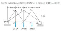 For the truss shown, determine the forces in members (a) BD; and (b) BF.
-4 m---4 m--4 m 4 m-
AB
-4 m-4 m
B
6 m
D
E
F
G
H
20 kN 20 kN 20 kN
