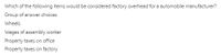 Which of the following items would be considered factory overhead for a automobile manufacturer?
Group of answer choices
Wheels
Wages of assembly worker
Property taxes on office
Property taxes on factory
